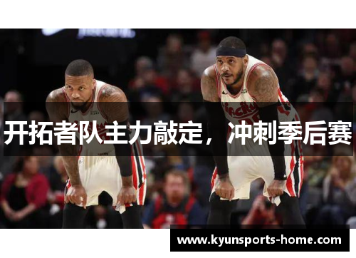 开拓者队主力敲定，冲刺季后赛