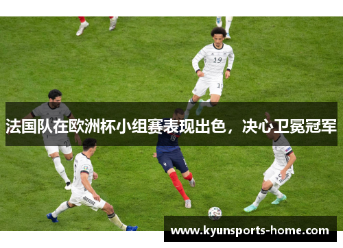 法国队在欧洲杯小组赛表现出色，决心卫冕冠军