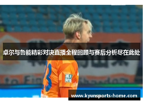 卓尔与鲁能精彩对决直播全程回顾与赛后分析尽在此处